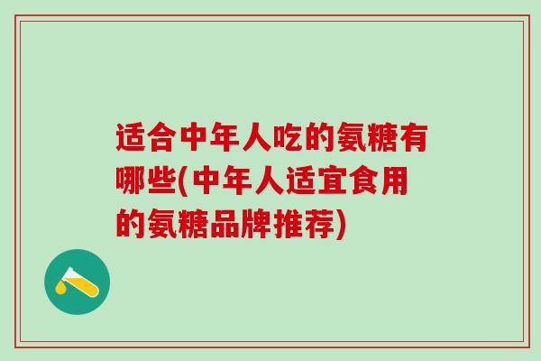 适合中年人吃的氨糖有哪些(中年人适宜食用的氨糖品牌推荐)