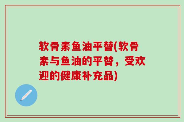 软骨素鱼油平替(软骨素与鱼油的平替，受欢迎的健康补充品)
