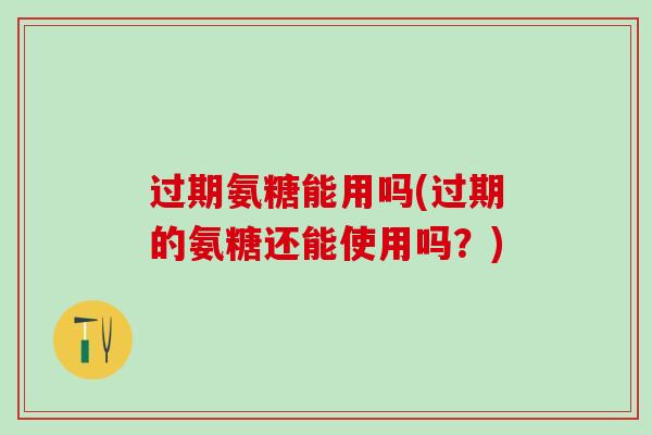 过期氨糖能用吗(过期的氨糖还能使用吗?) 过期氨糖能用吗(过期的氨糖还能使用吗?)