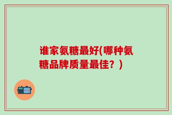 谁家氨糖最好(哪种氨糖品牌质量最佳？)
