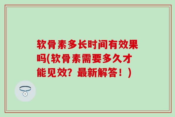 软骨素多长时间有效果吗(软骨素需要多久才能见效？最新解答！)