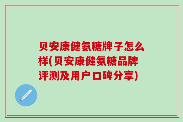 贝安康健氨糖牌子怎么样(贝安康健氨糖品牌评测及用户口碑分享)