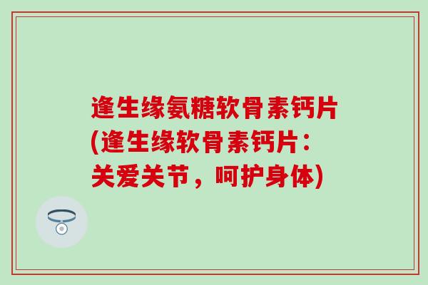 逢生缘氨糖软骨素钙片(逢生缘软骨素钙片：关爱关节，呵护身体)