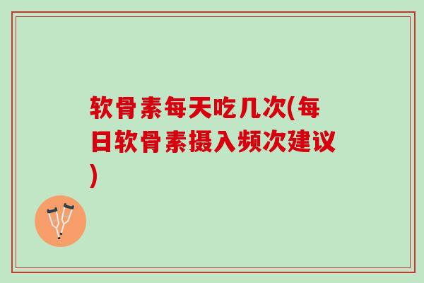 软骨素每天吃几次(每日软骨素摄入频次建议)