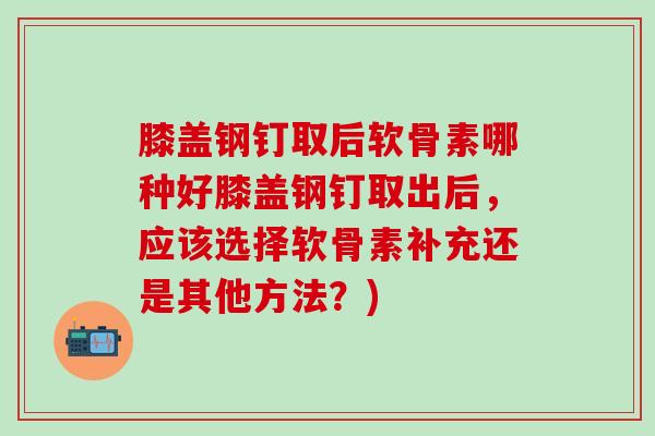 膝盖钢钉取后软骨素哪种好膝盖钢钉取出后，应该选择软骨素补充还是其他方法？)