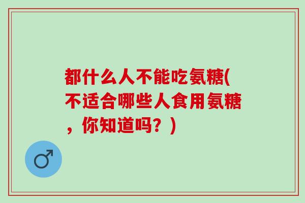 都什么人不能吃氨糖(不适合哪些人食用氨糖，你知道吗？)