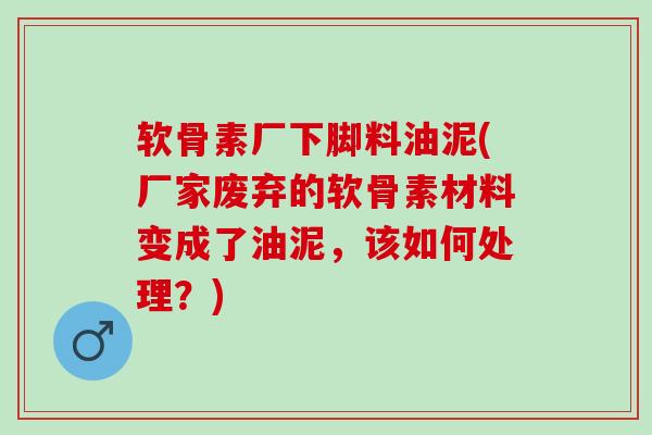 软骨素厂下脚料油泥(厂家废弃的软骨素材料变成了油泥，该如何处理？)