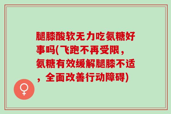 腿膝酸软无力吃氨糖好事吗(飞跑不再受限，氨糖有效缓解腿膝不适，全面改善行动障碍)