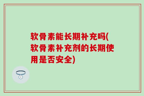 软骨素能长期补充吗(软骨素补充剂的长期使用是否安全)