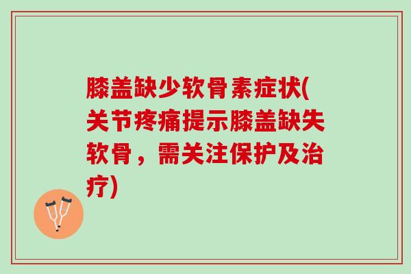 膝盖缺少软骨素症状(关节疼痛提示膝盖缺失软骨，需关注保护及治疗)