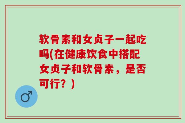 软骨素和女贞子一起吃吗(在健康饮食中搭配女贞子和软骨素，是否可行？)