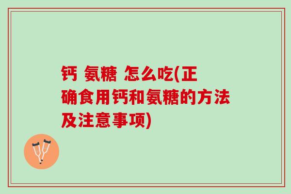 钙 氨糖 怎么吃(正确食用钙和氨糖的方法及注意事项) 钙 氨糖 怎么吃(正确食用钙和氨糖的方法及注意事项)