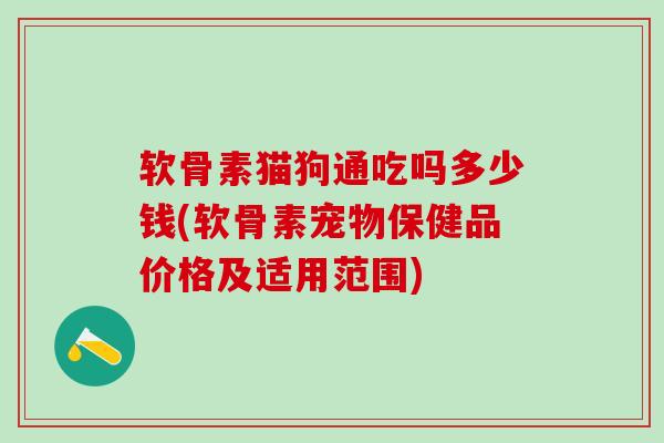 软骨素猫狗通吃吗多少钱(软骨素宠物保健品价格及适用范围)
