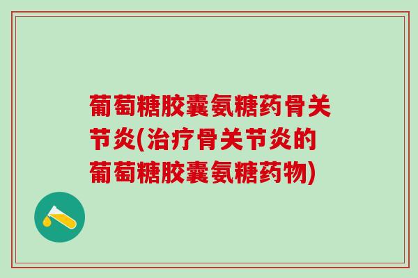 葡萄糖胶囊氨糖药骨(骨的葡萄糖胶囊氨糖) 葡萄糖胶囊氨糖药骨(骨的葡萄糖胶囊氨糖)