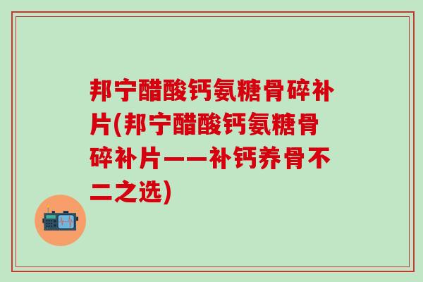 邦宁醋酸钙氨糖骨碎补片(邦宁醋酸钙氨糖骨碎补片——补钙养骨不二之选)