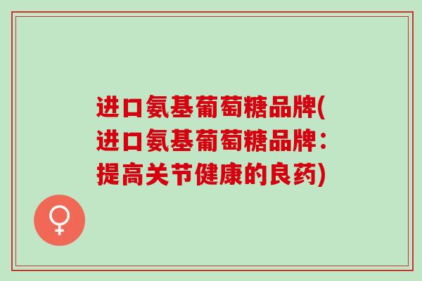 进口氨基葡萄糖品牌(进口氨基葡萄糖品牌：提高关节健康的良药)