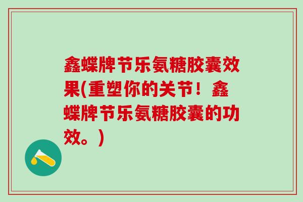 鑫蝶牌节乐氨糖胶囊效果(重塑你的关节！鑫蝶牌节乐氨糖胶囊的功效。)