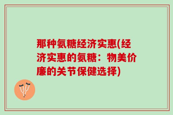那种氨糖经济实惠(经济实惠的氨糖：物美价廉的关节保健选择)