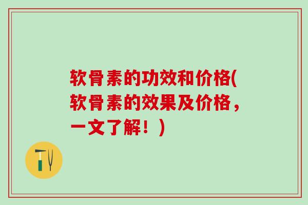软骨素的功效和价格(软骨素的效果及价格，一文了解！)