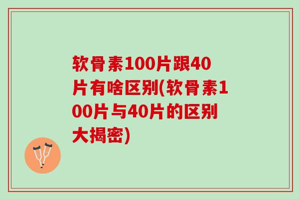 软骨素100片跟40片有啥区别(软骨素100片与40片的区别大揭密)