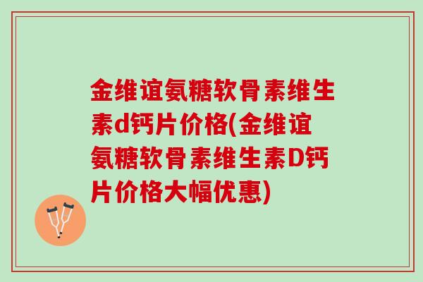 金维谊氨糖软骨素维生素d钙片价格(金维谊氨糖软骨素维生素D钙片价格大幅优惠)