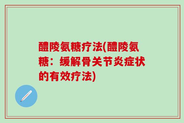 醴陵氨糖疗法(醴陵氨糖：缓解骨关节炎症状的有效疗法)
