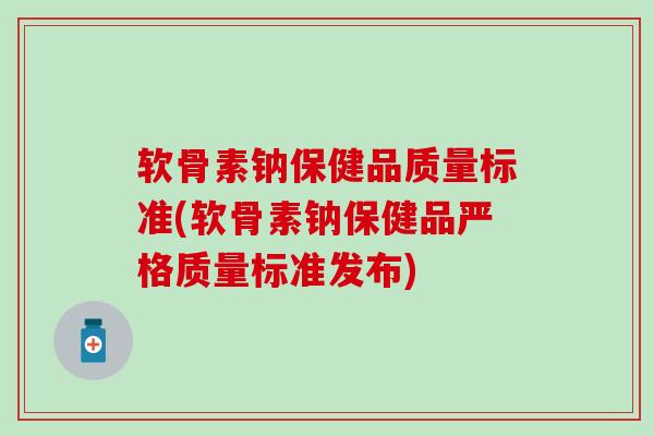 软骨素钠保健品质量标准(软骨素钠保健品严格质量标准发布)