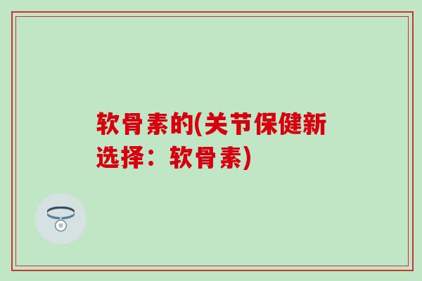 软骨素的(关节保健新选择：软骨素)