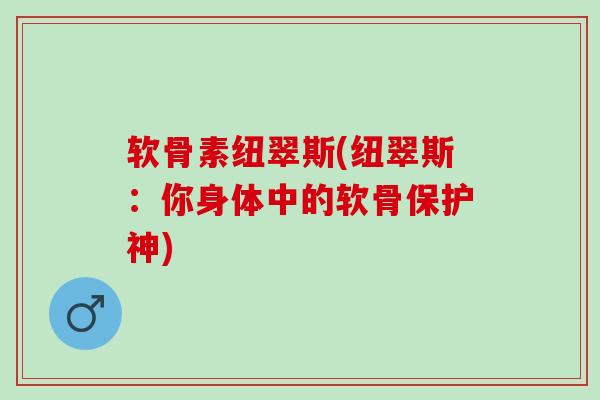 软骨素纽翠斯(纽翠斯：你身体中的软骨保护神)