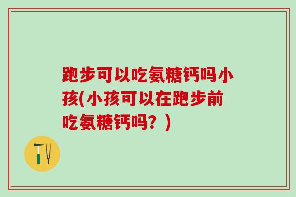 跑步可以吃氨糖钙吗小孩(小孩可以在跑步前吃氨糖钙吗?) 跑步可以吃氨糖钙吗小孩(小孩可以在跑步前吃氨糖钙吗?)