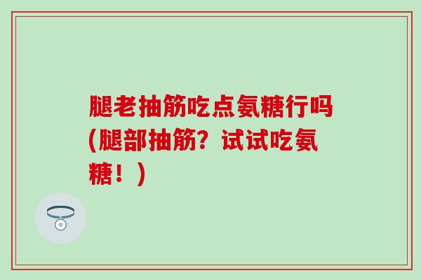 腿老抽筋吃点氨糖行吗(腿部抽筋？试试吃氨糖！)
