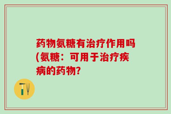 药物氨糖有治疗作用吗(氨糖：可用于治疗疾病的药物？