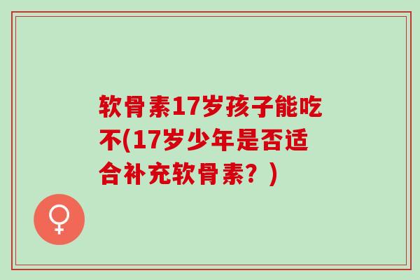 软骨素17岁孩子能吃不(17岁少年是否适合补充软骨素？)