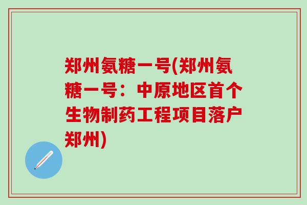 郑州氨糖一号(郑州氨糖一号：中原地区首个生物制药工程项目落户郑州)