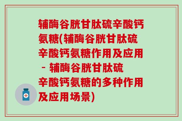 辅酶谷胱甘肽硫辛酸钙氨糖(辅酶谷胱甘肽硫辛酸钙氨糖作用及应用 - 辅酶谷胱甘肽硫辛酸钙氨糖的多种作用及应用场景)