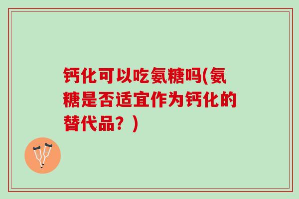 钙化可以吃氨糖吗(氨糖是否适宜作为钙化的替代品？)