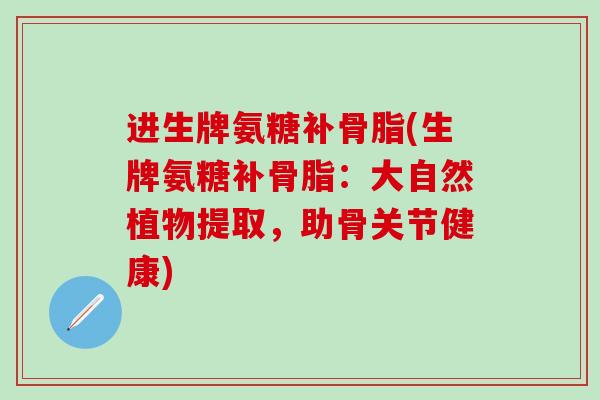 进生牌氨糖补骨脂(生牌氨糖补骨脂：大自然植物提取，助骨关节健康)