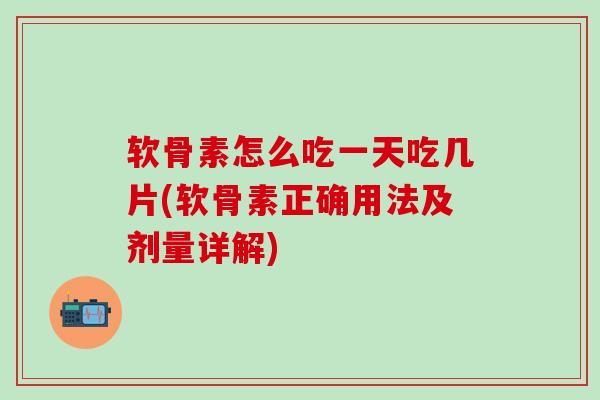 软骨素怎么吃一天吃几片(软骨素正确用法及剂量详解)