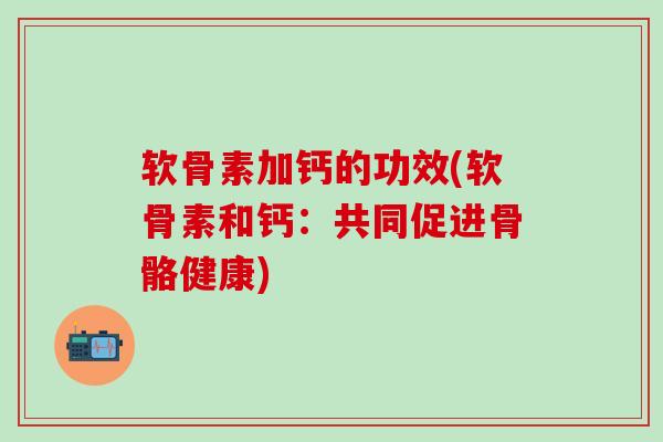 软骨素加钙的功效(软骨素和钙：共同促进骨骼健康)