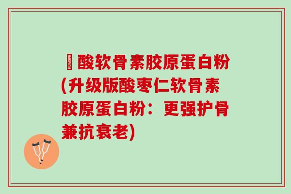 酼酸软骨素胶原蛋白粉(升级版酸枣仁软骨素胶原蛋白粉：更强护骨兼抗衰老)
