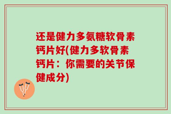 还是健力多氨糖软骨素钙片好(健力多软骨素钙片：你需要的关节保健成分)