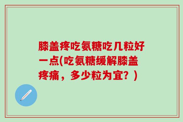 膝盖疼吃氨糖吃几粒好一点(吃氨糖缓解膝盖疼痛，多少粒为宜？)