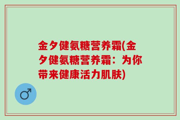 金夕健氨糖营养霜(金夕健氨糖营养霜：为你带来健康活力肌肤)