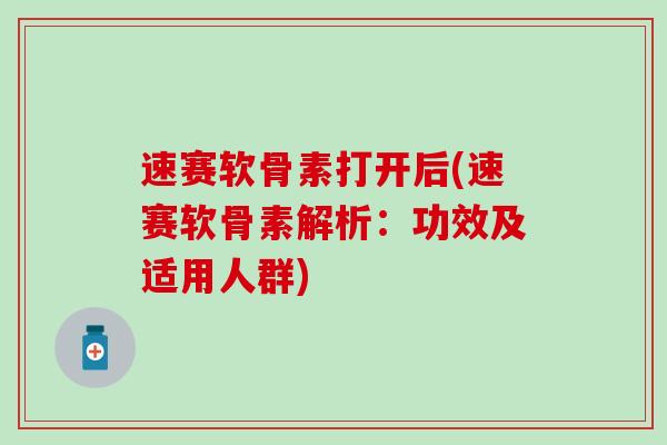 速赛软骨素打开后(速赛软骨素解析：功效及适用人群)