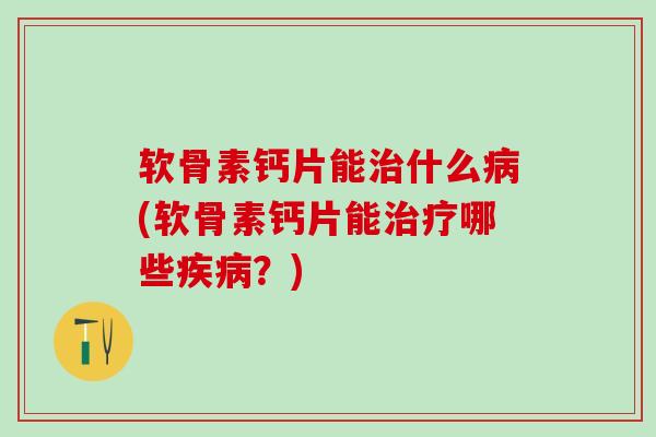 软骨素钙片能治什么病(软骨素钙片能治疗哪些疾病？)