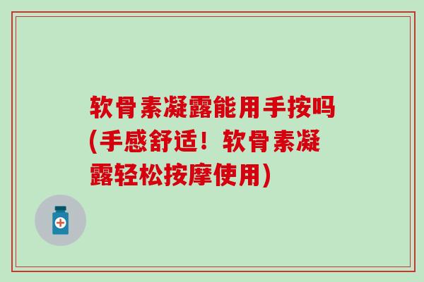 软骨素凝露能用手按吗(手感舒适！软骨素凝露轻松按摩使用)