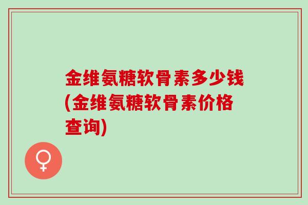金维氨糖软骨素多少钱(金维氨糖软骨素价格查询)