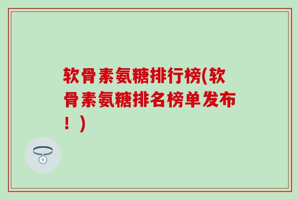 软骨素氨糖排行榜(软骨素氨糖排名榜单发布！)