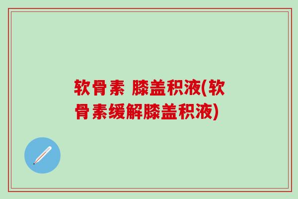 软骨素 膝盖积液(软骨素缓解膝盖积液)