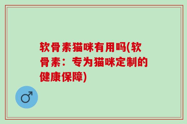 软骨素猫咪有用吗(软骨素：专为猫咪定制的健康保障)